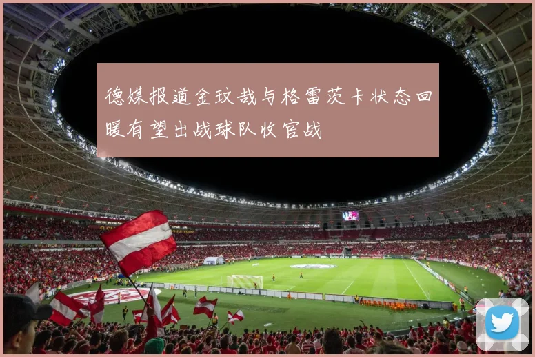德媒报道金玟哉与格雷茨卡状态回暖有望出战球队收官战