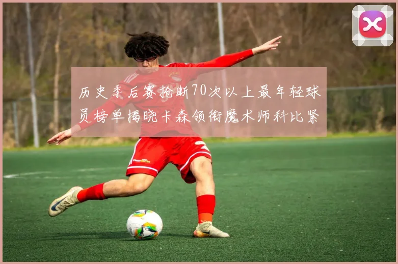 历史季后赛抢断70次以上最年轻球员榜单揭晓卡森领衔魔术师科比紧随其后