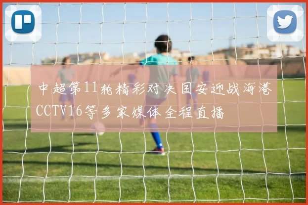 中超第11轮精彩对决国安迎战海港CCTV16等多家媒体全程直播