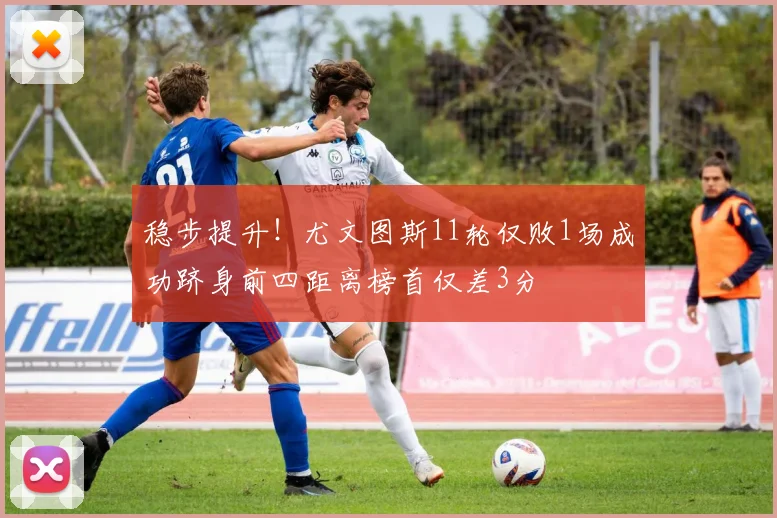 稳步提升！尤文图斯11轮仅败1场成功跻身前四距离榜首仅差3分