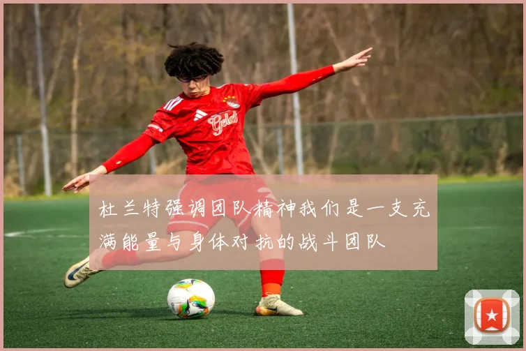 杜兰特强调团队精神我们是一支充满能量与身体对抗的战斗团队