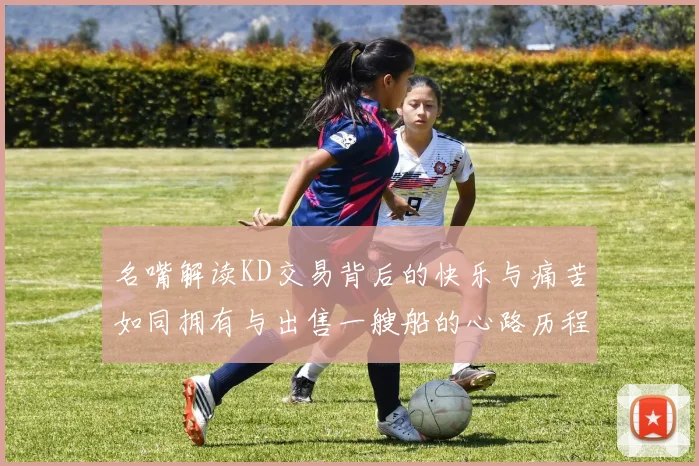 名嘴解读KD交易背后的快乐与痛苦如同拥有与出售一艘船的心路历程