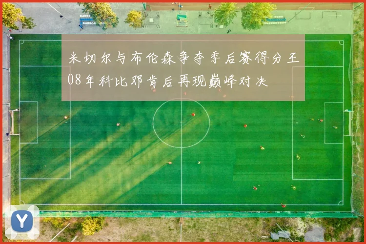 米切尔与布伦森争夺季后赛得分王08年科比邓肯后再现巅峰对决