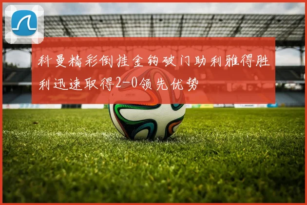 科曼精彩倒挂金钩破门助利雅得胜利迅速取得2-0领先优势