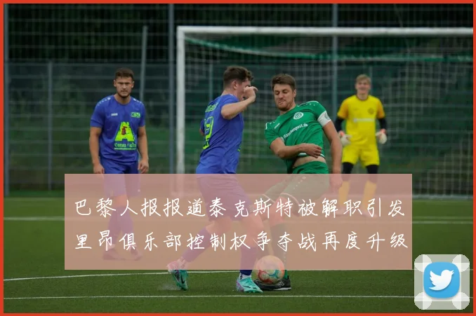 巴黎人报报道泰克斯特被解职引发里昂俱乐部控制权争夺战再度升级