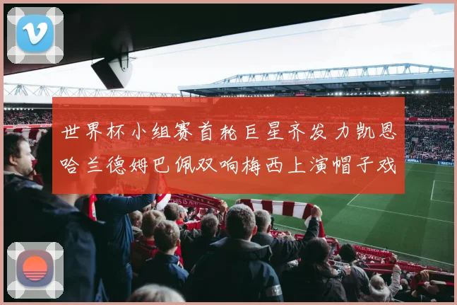 世界杯小组赛首轮巨星齐发力凯恩哈兰德姆巴佩双响梅西上演帽子戏法