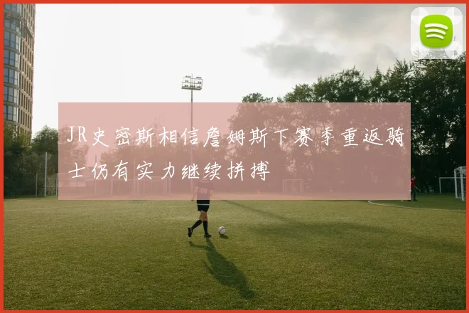 JR史密斯相信詹姆斯下赛季重返骑士仍有实力继续拼搏
