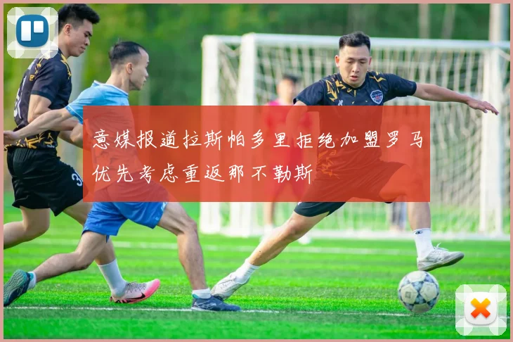 意媒报道拉斯帕多里拒绝加盟罗马优先考虑重返那不勒斯