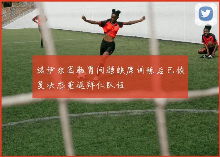 诺伊尔因肠胃问题缺席训练后已恢复状态重返拜仁队伍