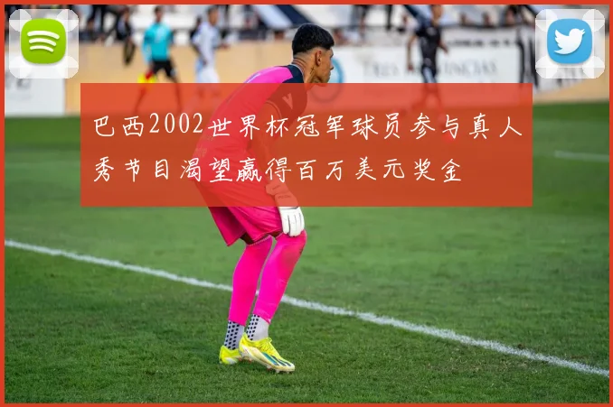 巴西2002世界杯冠军球员参与真人秀节目渴望赢得百万美元奖金