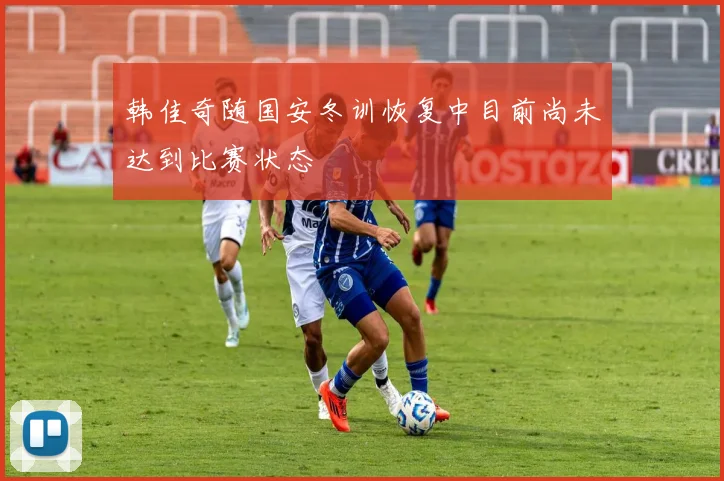 韩佳奇随国安冬训恢复中目前尚未达到比赛状态