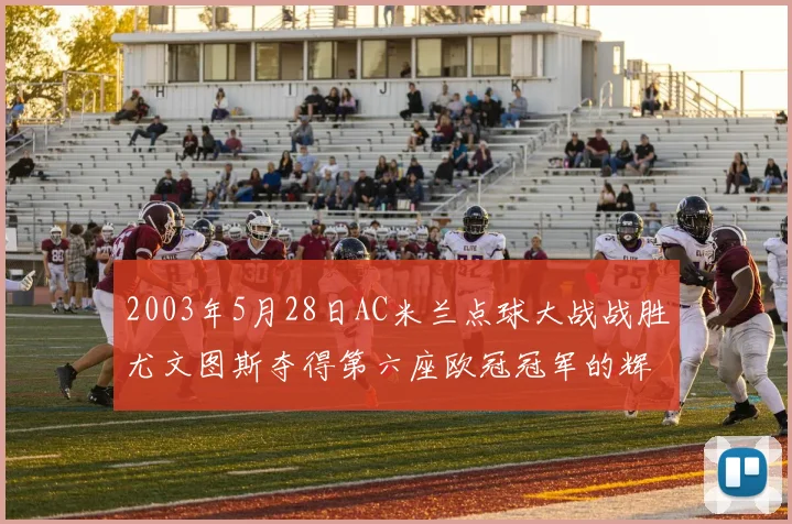 2003年5月28日AC米兰点球大战战胜尤文图斯夺得第六座欧冠冠军的辉煌时刻