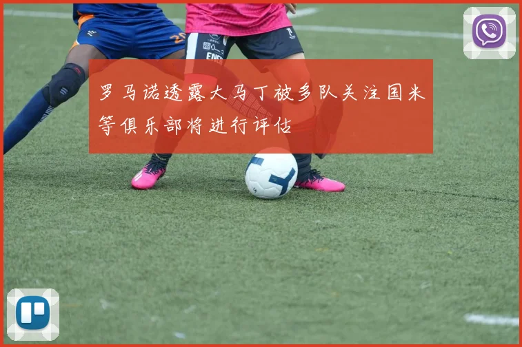罗马诺透露大马丁被多队关注国米等俱乐部将进行评估
