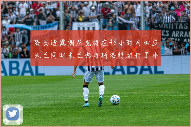 隆戈透露朗尼克将在48小时内回应米兰同时米兰也与斯洛特进行了非正式接触
