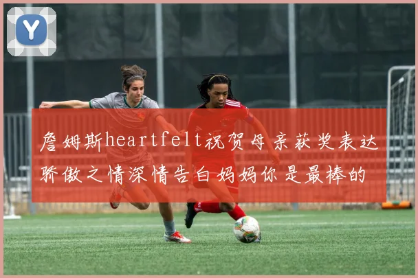 詹姆斯heartfelt祝贺母亲获奖表达骄傲之情深情告白妈妈你是最棒的我爱你