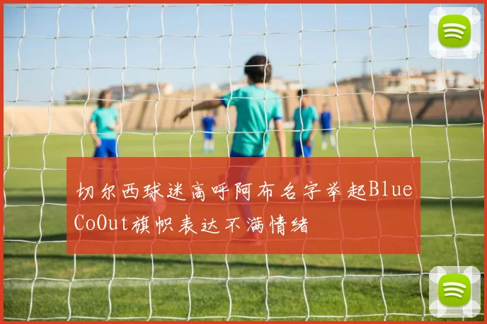 切尔西球迷高呼阿布名字举起BlueCoOut旗帜表达不满情绪