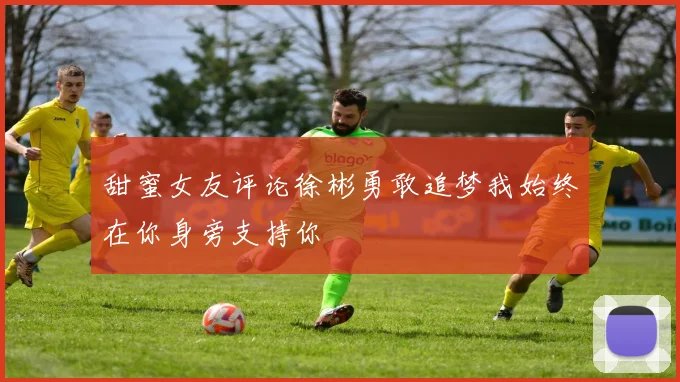 甜蜜女友评论徐彬勇敢追梦我始终在你身旁支持你
