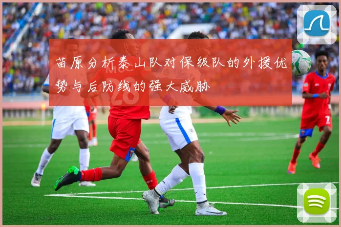 苗原分析泰山队对保级队的外援优势与后防线的强大威胁
